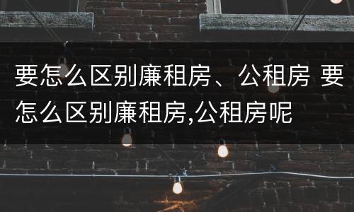 要怎么区别廉租房、公租房 要怎么区别廉租房,公租房呢