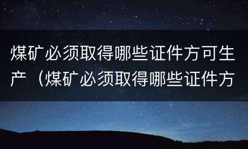 煤矿必须取得哪些证件方可生产（煤矿必须取得哪些证件方可生产产品）