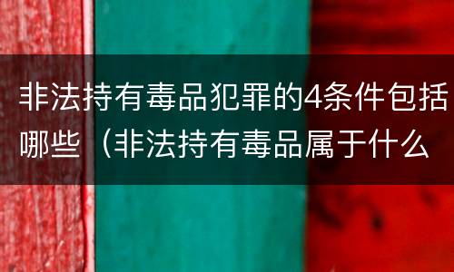 非法持有毒品犯罪的4条件包括哪些（非法持有毒品属于什么犯罪类型）