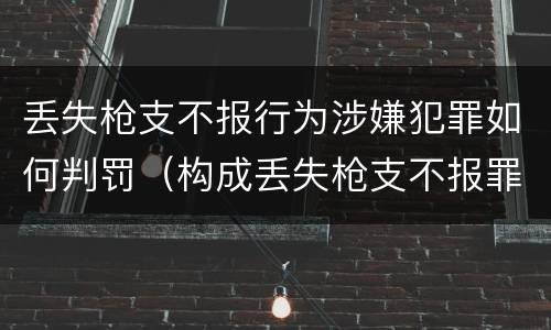 丢失枪支不报行为涉嫌犯罪如何判罚（构成丢失枪支不报罪的行为）
