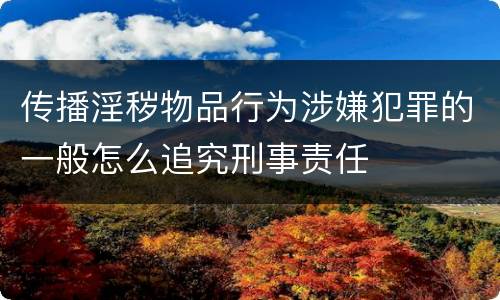 传播淫秽物品行为涉嫌犯罪的一般怎么追究刑事责任