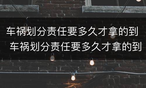 车祸划分责任要多久才拿的到 车祸划分责任要多久才拿的到赔偿