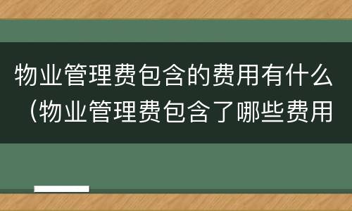 物业管理费包含的费用有什么（物业管理费包含了哪些费用）