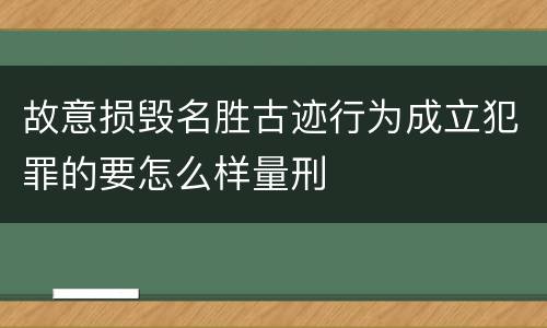 故意损毁名胜古迹行为成立犯罪的要怎么样量刑