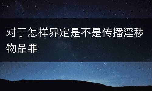 对于怎样界定是不是传播淫秽物品罪