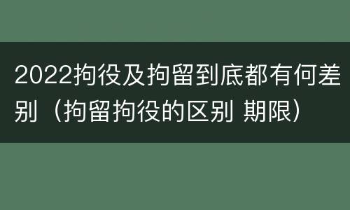 2022拘役及拘留到底都有何差别（拘留拘役的区别 期限）