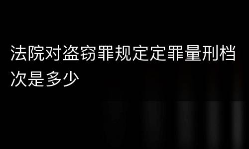 法院对盗窃罪规定定罪量刑档次是多少