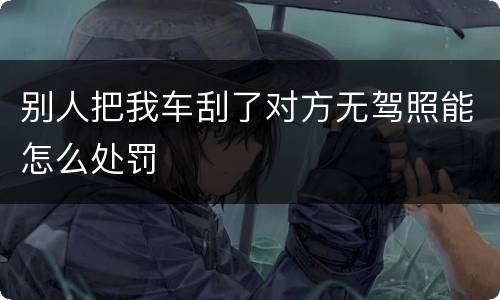 别人把我车刮了对方无驾照能怎么处罚