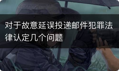 对于故意延误投递邮件犯罪法律认定几个问题