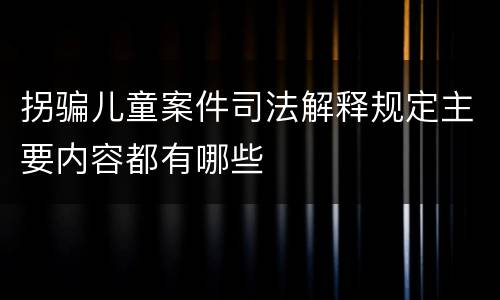 拐骗儿童案件司法解释规定主要内容都有哪些