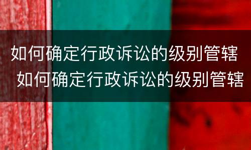 如何确定行政诉讼的级别管辖 如何确定行政诉讼的级别管辖权