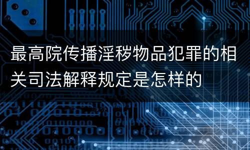 最高院传播淫秽物品犯罪的相关司法解释规定是怎样的