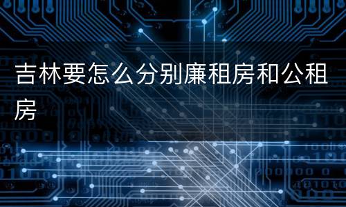 吉林要怎么分别廉租房和公租房