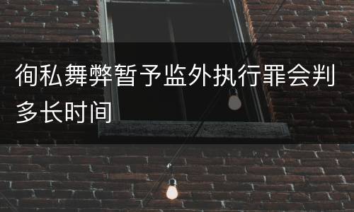 徇私舞弊暂予监外执行罪会判多长时间