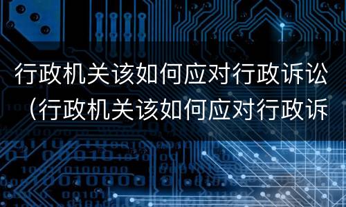 行政机关该如何应对行政诉讼（行政机关该如何应对行政诉讼）
