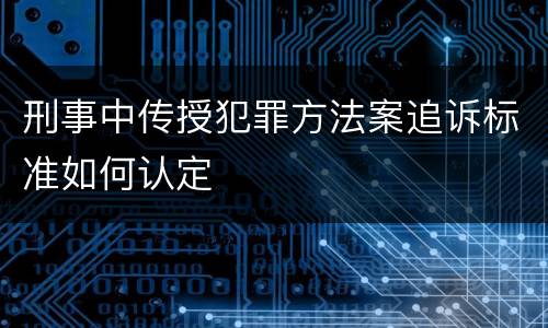 刑事中传授犯罪方法案追诉标准如何认定