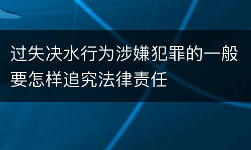 过失决水行为涉嫌犯罪的一般要怎样追究法律责任