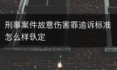 刑事案件故意伤害罪追诉标准怎么样认定