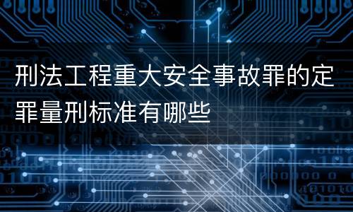 刑法工程重大安全事故罪的定罪量刑标准有哪些
