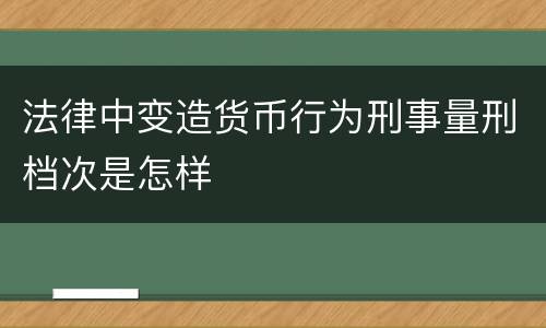 法律中变造货币行为刑事量刑档次是怎样
