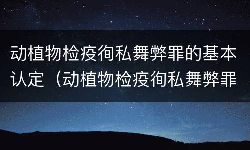 动植物检疫徇私舞弊罪的基本认定（动植物检疫徇私舞弊罪的基本认定是什么）