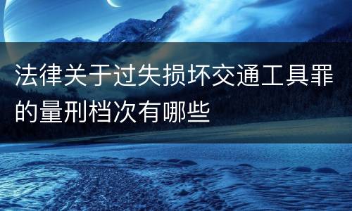 法律关于过失损坏交通工具罪的量刑档次有哪些