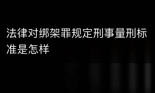 法律对绑架罪规定刑事量刑标准是怎样