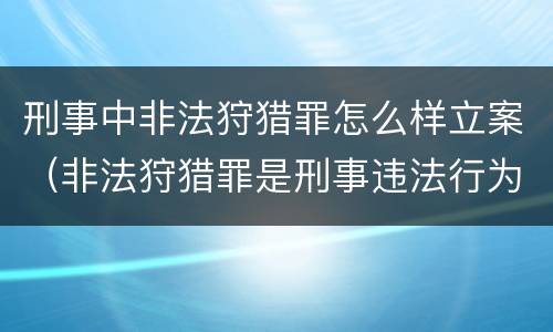 刑事中非法狩猎罪怎么样立案（非法狩猎罪是刑事违法行为吗）