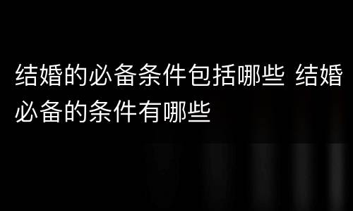 结婚的必备条件包括哪些 结婚必备的条件有哪些