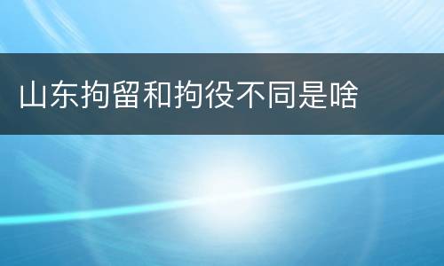 山东拘留和拘役不同是啥