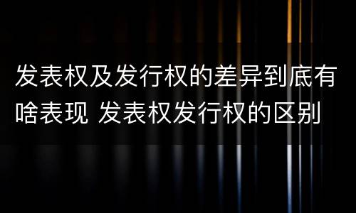 发表权及发行权的差异到底有啥表现 发表权发行权的区别