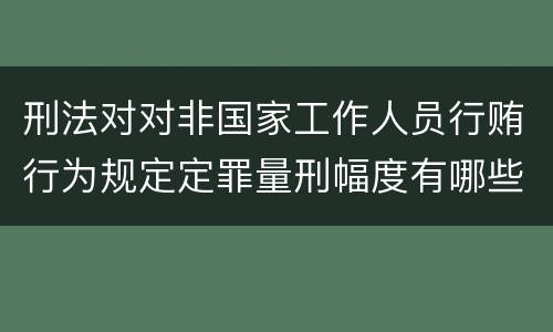刑法对对非国家工作人员行贿行为规定定罪量刑幅度有哪些
