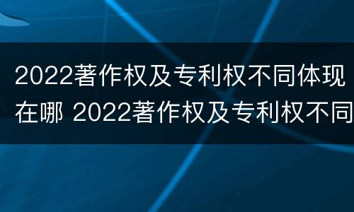 2022著作权及专利权不同体现在哪 2022著作权及专利权不同体现在哪方面