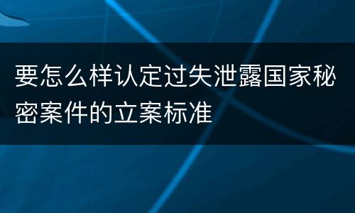要怎么样认定过失泄露国家秘密案件的立案标准