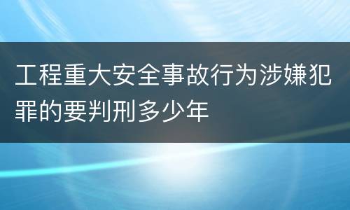 工程重大安全事故行为涉嫌犯罪的要判刑多少年