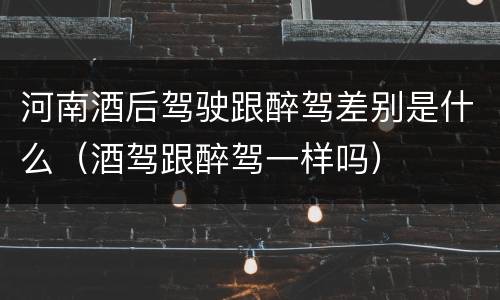 河南酒后驾驶跟醉驾差别是什么（酒驾跟醉驾一样吗）