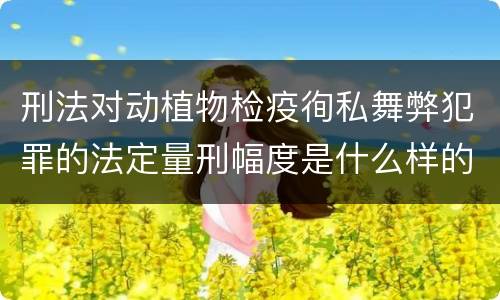 刑法对动植物检疫徇私舞弊犯罪的法定量刑幅度是什么样的