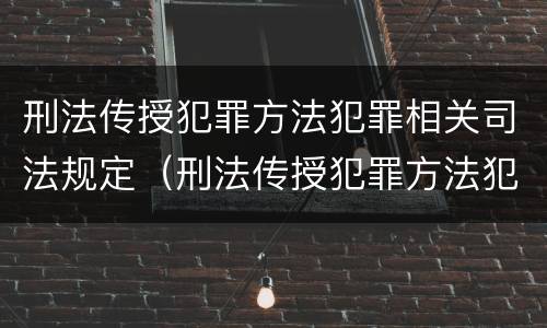 刑法传授犯罪方法犯罪相关司法规定（刑法传授犯罪方法犯罪相关司法规定）
