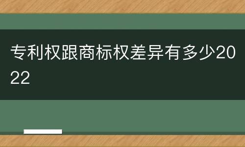 专利权跟商标权差异有多少2022