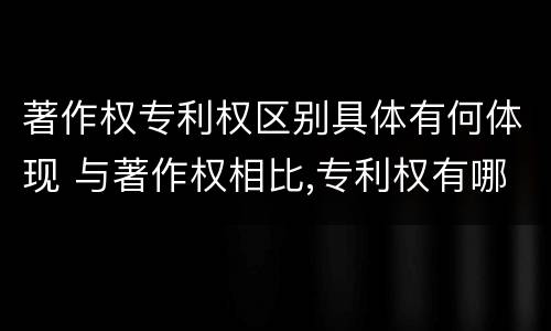 著作权专利权区别具体有何体现 与著作权相比,专利权有哪些特征
