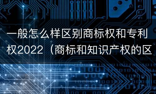 一般怎么样区别商标权和专利权2022（商标和知识产权的区别）