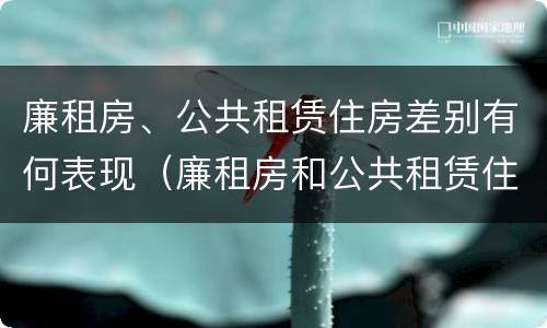 廉租房、公共租赁住房差别有何表现（廉租房和公共租赁住房的区别）