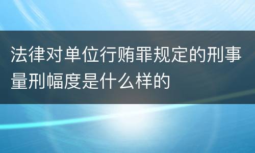 法律对单位行贿罪规定的刑事量刑幅度是什么样的
