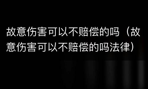 故意伤害可以不赔偿的吗（故意伤害可以不赔偿的吗法律）