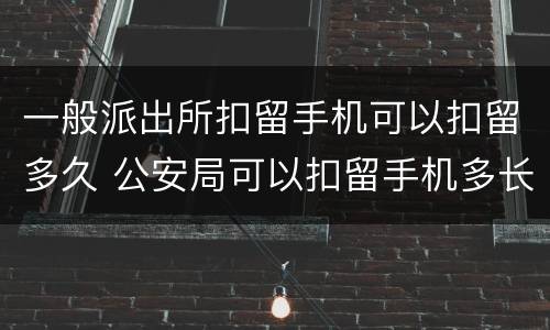 一般派出所扣留手机可以扣留多久 公安局可以扣留手机多长时间?