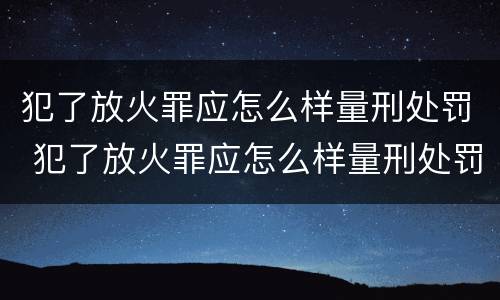 犯了放火罪应怎么样量刑处罚 犯了放火罪应怎么样量刑处罚