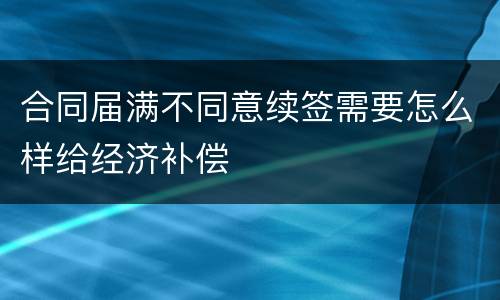 合同届满不同意续签需要怎么样给经济补偿