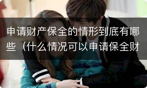 申请财产保全的情形到底有哪些（什么情况可以申请保全财产）