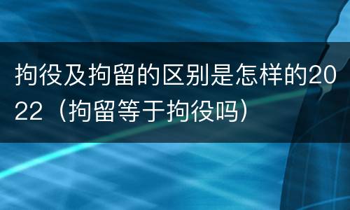 拘役及拘留的区别是怎样的2022（拘留等于拘役吗）