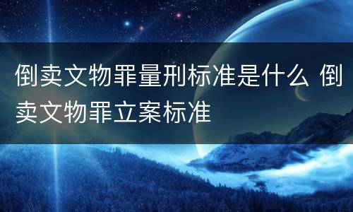 倒卖文物罪量刑标准是什么 倒卖文物罪立案标准